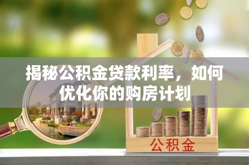 嵩明揭秘公积金贷款利率，如何优化你的购房计划