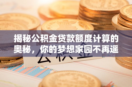 嵩明揭秘公积金贷款额度计算的奥秘，你的梦想家园不再遥不可及