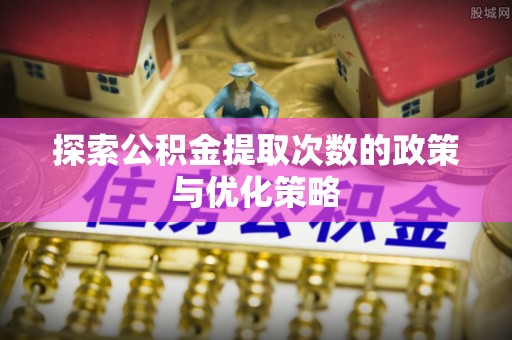 嵩明探索公积金提取次数的政策与优化策略