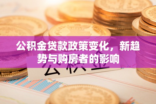 嵩明公积金贷款政策变化，新趋势与购房者的影响