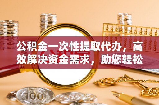嵩明公积金一次性提取代办，高效解决资金需求，助您轻松应对生活难题