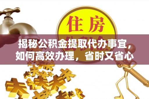 嵩明揭秘公积金提取代办事宜，如何高效办理，省时又省心？