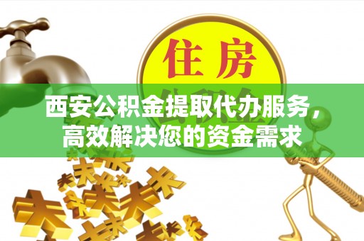 嵩明西安公积金提取代办服务，高效解决您的资金需求