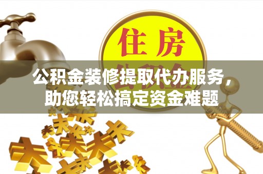 嵩明公积金装修提取代办服务，助您轻松搞定资金难题