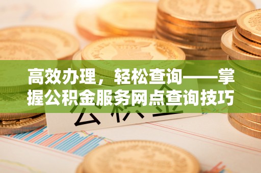 嵩明高效办理，轻松查询——掌握公积金服务网点查询技巧