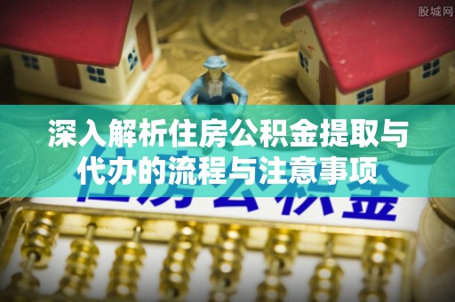 嵩明深入解析住房公积金提取与代办的流程与注意事项