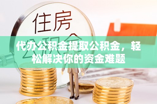 嵩明代办公积金提取公积金，轻松解决你的资金难题