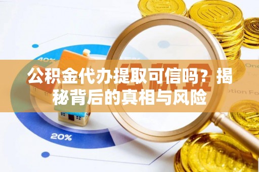 嵩明公积金代办提取可信吗？揭秘背后的真相与风险