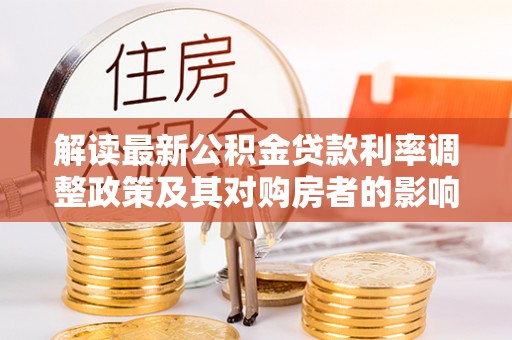 嵩明解读最新公积金贷款利率调整政策及其对购房者的影响