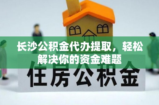 嵩明长沙公积金代办提取，轻松解决你的资金难题