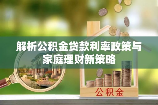 嵩明解析公积金贷款利率政策与家庭理财新策略