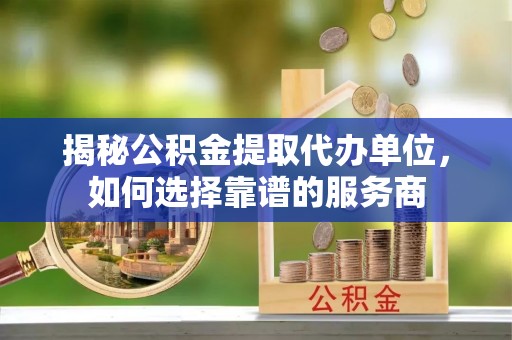 嵩明揭秘公积金提取代办单位，如何选择靠谱的服务商