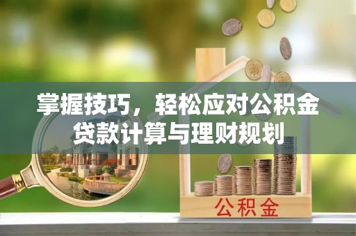 嵩明掌握技巧，轻松应对公积金贷款计算与理财规划