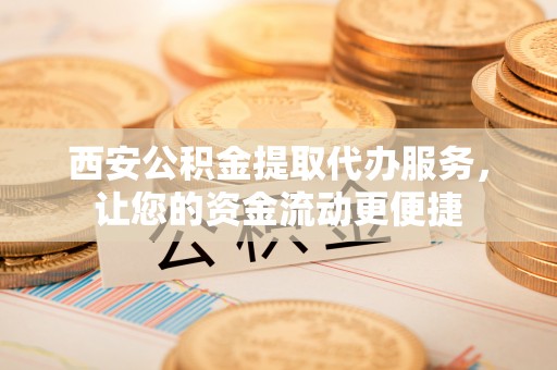 嵩明西安公积金提取代办服务，让您的资金流动更便捷