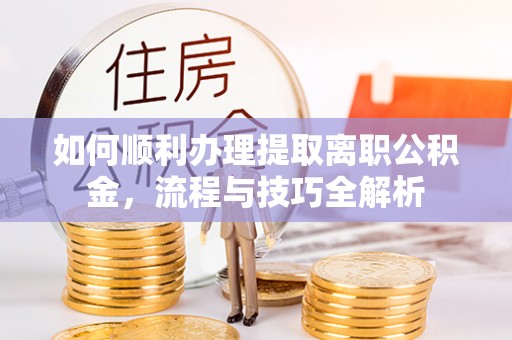 嵩明如何顺利办理提取离职公积金，流程与技巧全解析