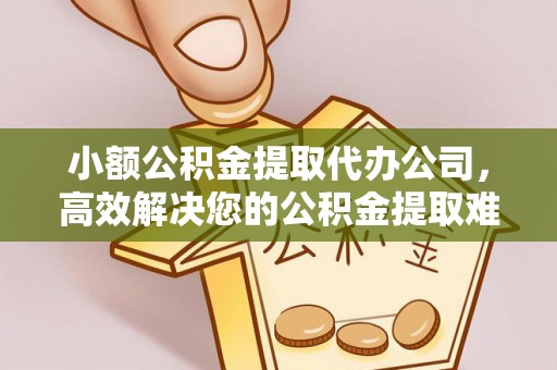 嵩明小额公积金提取代办公司，高效解决您的公积金提取难题