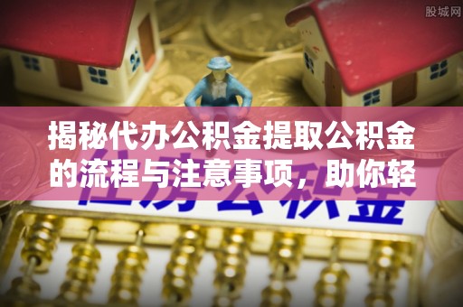 嵩明揭秘代办公积金提取公积金的流程与注意事项，助你轻松拿回属于你的钱