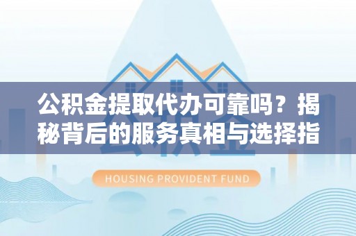 嵩明公积金提取代办可靠吗？揭秘背后的服务真相与选择指南