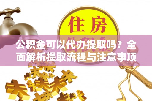 嵩明公积金可以代办提取吗？全面解析提取流程与注意事项