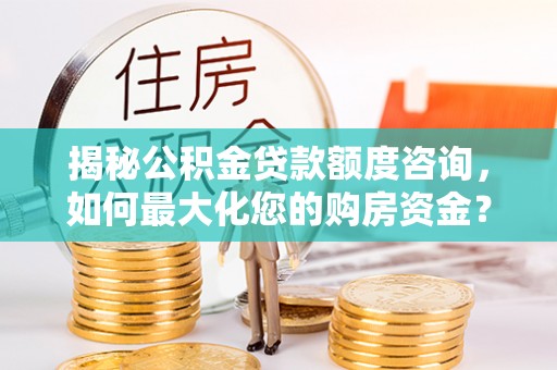 嵩明揭秘公积金贷款额度咨询，如何最大化您的购房资金？