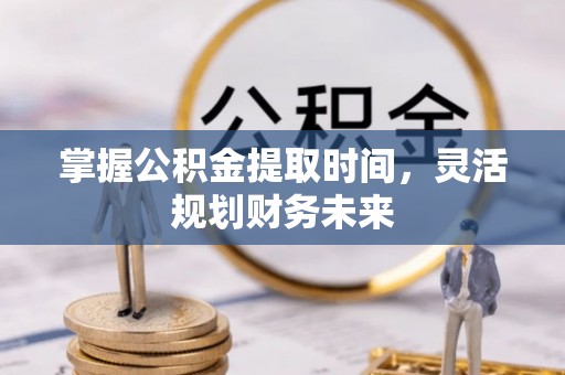 嵩明掌握公积金提取时间，灵活规划财务未来