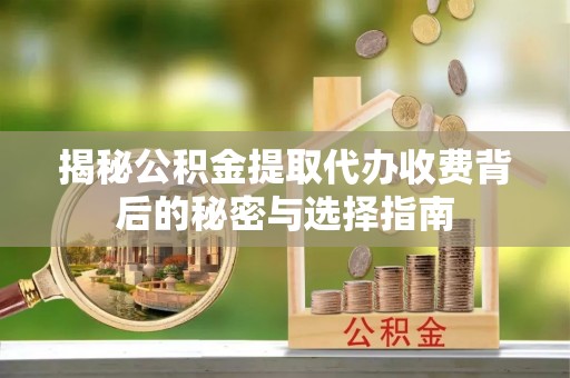 嵩明揭秘公积金提取代办收费背后的秘密与选择指南