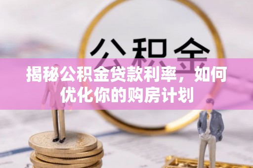 嵩明揭秘公积金贷款利率，如何优化你的购房计划