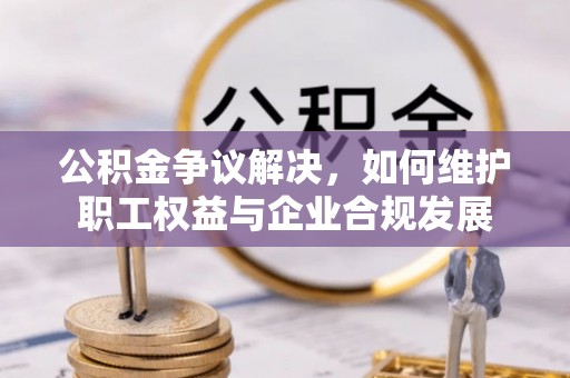 嵩明公积金争议解决，如何维护职工权益与企业合规发展