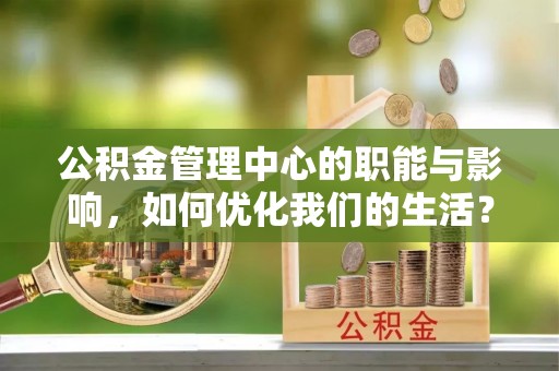 嵩明公积金管理中心的职能与影响，如何优化我们的生活？