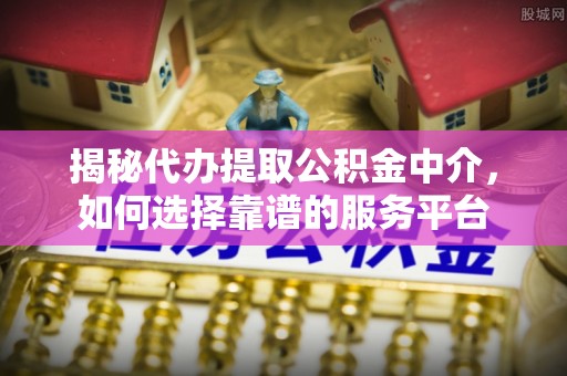 嵩明揭秘代办提取公积金中介，如何选择靠谱的服务平台