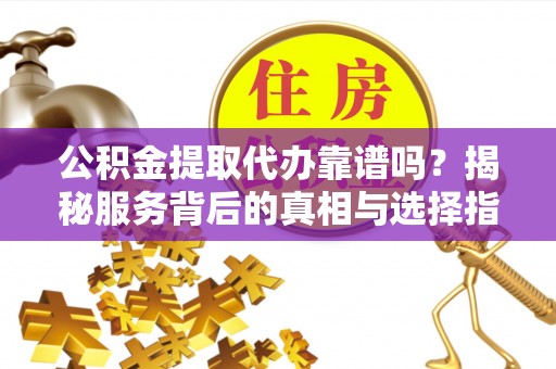 嵩明公积金提取代办靠谱吗？揭秘服务背后的真相与选择指南