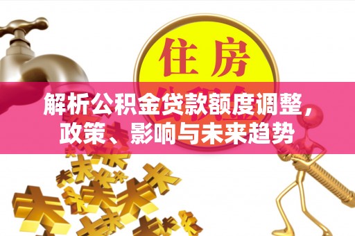 嵩明解析公积金贷款额度调整，政策、影响与未来趋势