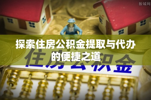 嵩明探索住房公积金提取与代办的便捷之道