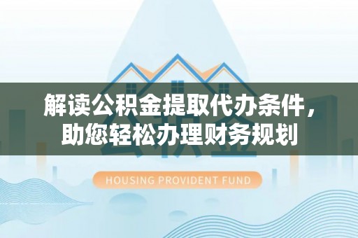嵩明解读公积金提取代办条件，助您轻松办理财务规划