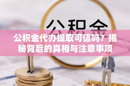 嵩明公积金代办提取可信吗？揭秘背后的真相与注意事项