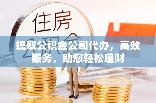 嵩明提取公积金公司代办，高效服务，助您轻松理财