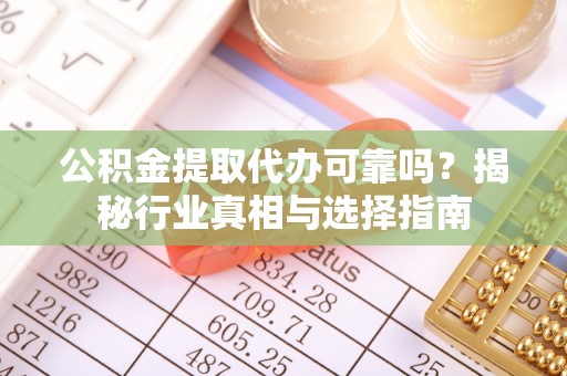 嵩明公积金提取代办可靠吗？揭秘行业真相与选择指南