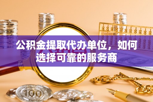 嵩明公积金提取代办单位，如何选择可靠的服务商