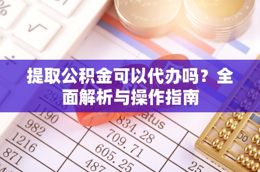 嵩明提取公积金可以代办吗？全面解析与操作指南