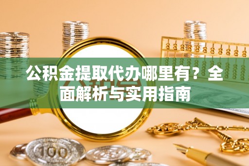 嵩明公积金提取代办哪里有？全面解析与实用指南