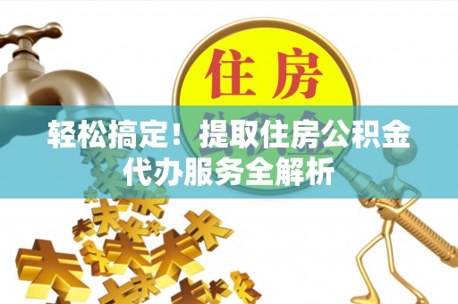 嵩明轻松搞定！提取住房公积金代办服务全解析