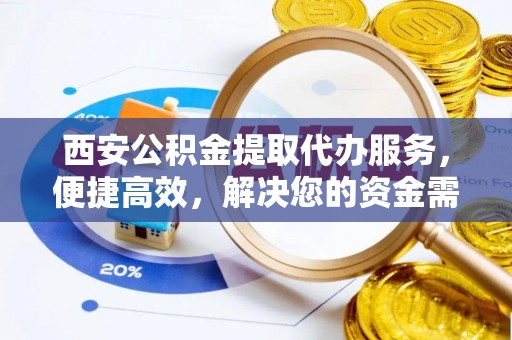 嵩明西安公积金提取代办服务，便捷高效，解决您的资金需求