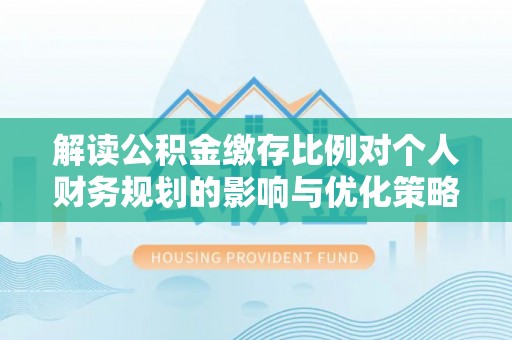 嵩明解读公积金缴存比例对个人财务规划的影响与优化策略