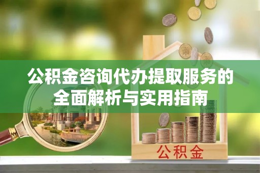 嵩明公积金咨询代办提取服务的全面解析与实用指南