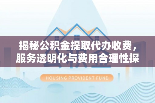 嵩明揭秘公积金提取代办收费，服务透明化与费用合理性探讨