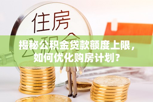 嵩明揭秘公积金贷款额度上限，如何优化购房计划？