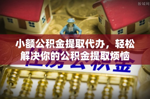 嵩明小额公积金提取代办，轻松解决你的公积金提取烦恼