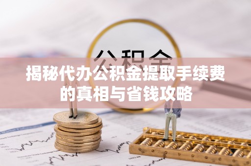 嵩明揭秘代办公积金提取手续费的真相与省钱攻略