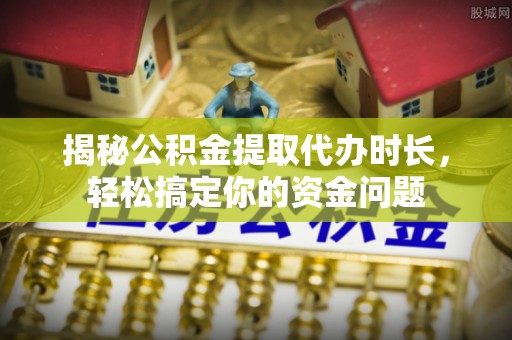 嵩明揭秘公积金提取代办时长，轻松搞定你的资金问题