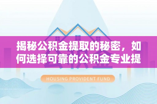 嵩明揭秘公积金提取的秘密，如何选择可靠的公积金专业提取代办服务